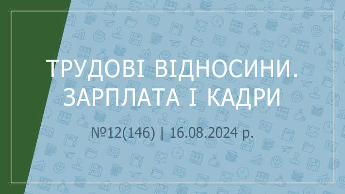  «Трудові відносини. Зарплата і кадри» №12(146) | 16.08.2024 р.